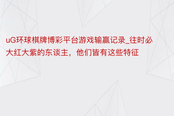 uG环球棋牌博彩平台游戏输赢记录_往时必大红大紫的东谈主，他们皆有这些特征