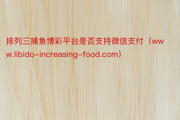 排列三捕鱼博彩平台是否支持微信支付（www.libido-increasing-food.com）