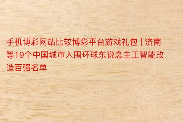 手机博彩网站比较博彩平台游戏礼包 | 济南等19个中国城市入围环球东说念主工智能改造百强名单