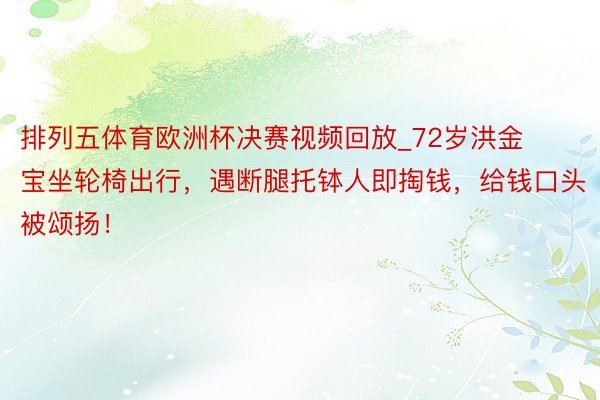 排列五体育欧洲杯决赛视频回放_72岁洪金宝坐轮椅出行，遇断腿托钵人即掏钱，给钱口头被颂扬！