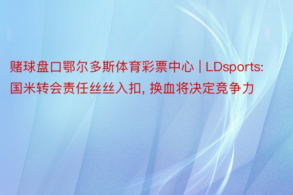 赌球盘口鄂尔多斯体育彩票中心 | LDsports: 国米转会责任丝丝入扣, 换血将决定竞争力