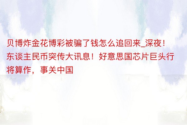 贝博炸金花博彩被骗了钱怎么追回来_深夜！东谈主民币突传大讯息！好意思国芯片巨头行将算作，事关中国