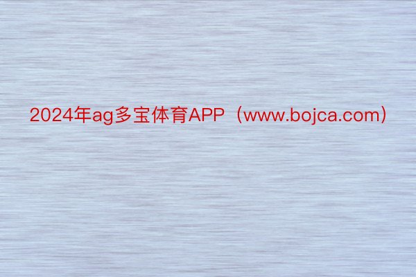 2024年ag多宝体育APP（www.bojca.com）