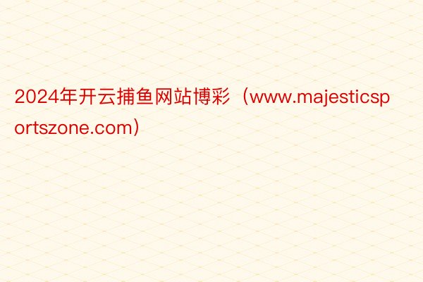 2024年开云捕鱼网站博彩（www.majesticsportszone.com）