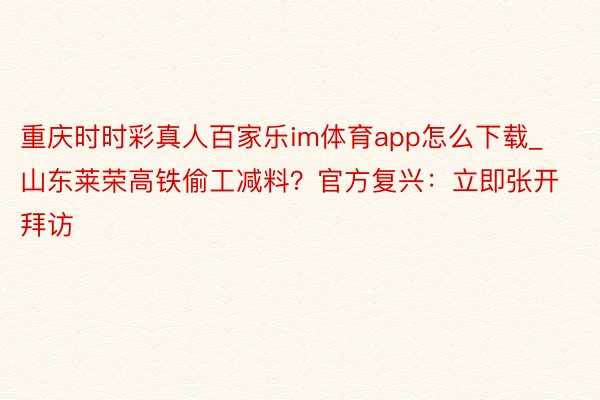 重庆时时彩真人百家乐im体育app怎么下载_山东莱荣高铁偷工减料？官方复兴：立即张开拜访