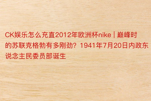 CK娱乐怎么充直2012年欧洲杯nike | 巅峰时的苏联克格勃有多刚劲？1941年7月20日内政东说念主民委员部诞生