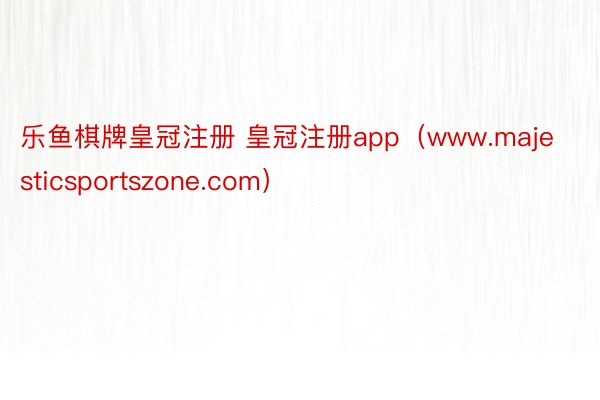乐鱼棋牌皇冠注册 皇冠注册app（www.majesticsportszone.com）