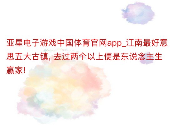 亚星电子游戏中国体育官网app_江南最好意思五大古镇， 去过两个以上便是东说念主生赢家!
