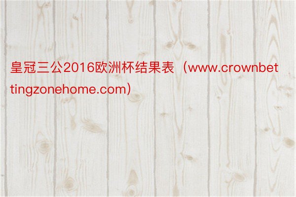 皇冠三公2016欧洲杯结果表（www.crownbettingzonehome.com）