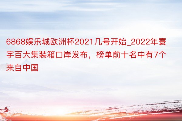 6868娱乐城欧洲杯2021几号开始_2022年寰宇百大集装箱口岸发布，榜单前十名中有7个来自中国