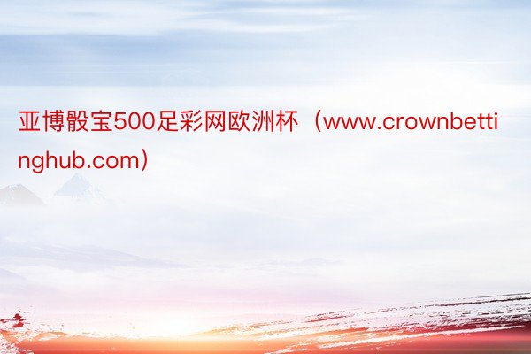 亚博骰宝500足彩网欧洲杯（www.crownbettinghub.com）