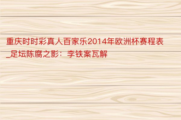 重庆时时彩真人百家乐2014年欧洲杯赛程表_足坛陈腐之影：李铁案瓦解