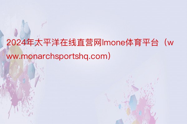 2024年太平洋在线直营网lmone体育平台（www.monarchsportshq.com）