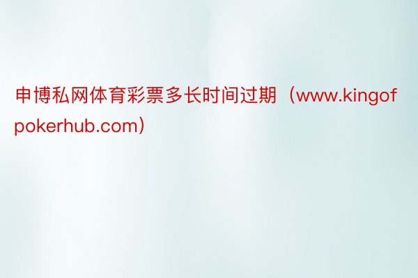 申博私网体育彩票多长时间过期（www.kingofpokerhub.com）