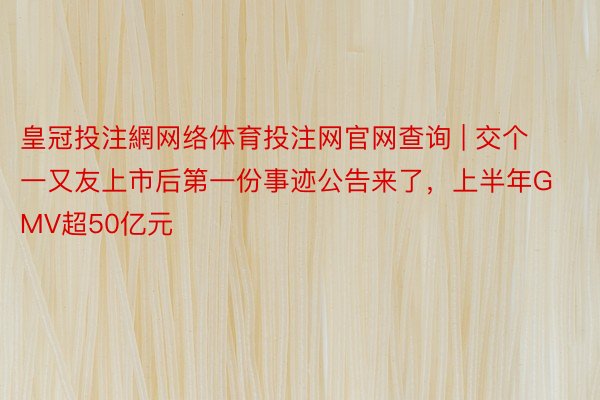 皇冠投注網网络体育投注网官网查询 | 交个一又友上市后第一份事迹公告来了，上半年GMV超50亿元