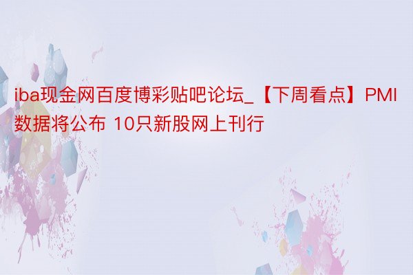 iba现金网百度博彩贴吧论坛_【下周看点】PMI数据将公布 10只新股网上刊行