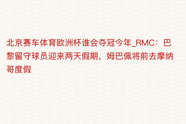 北京赛车体育欧洲杯谁会夺冠今年_RMC：巴黎留守球员迎来两天假期，姆巴佩将前去摩纳哥度假