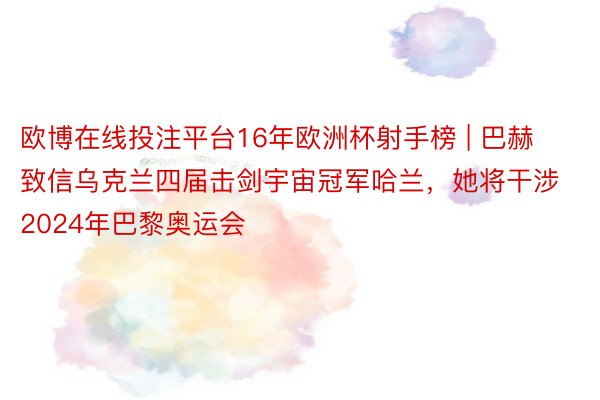 欧博在线投注平台16年欧洲杯射手榜 | 巴赫致信乌克兰四届击剑宇宙冠军哈兰，她将干涉2024年巴黎奥运会