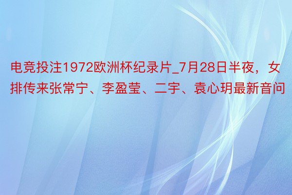 电竞投注1972欧洲杯纪录片_7月28日半夜，女排传来张常宁、李盈莹、二宇、袁心玥最新音问