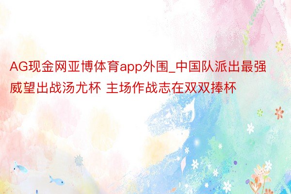 AG现金网亚博体育app外围_中国队派出最强威望出战汤尤杯 主场作战志在双双捧杯