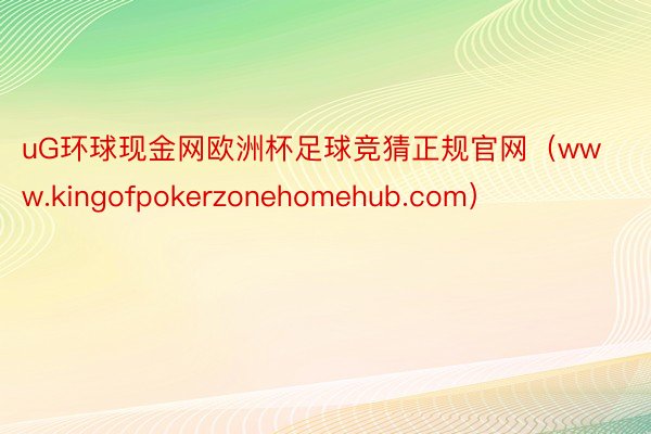 uG环球现金网欧洲杯足球竞猜正规官网（www.kingofpokerzonehomehub.com）