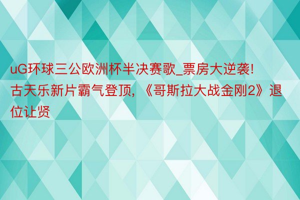 uG环球三公欧洲杯半决赛歌_票房大逆袭! 古天乐新片霸气登顶, 《哥斯拉大战金刚2》退位让贤