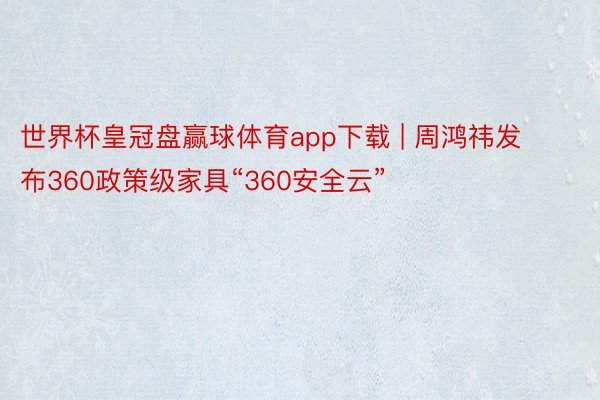 世界杯皇冠盘赢球体育app下载 | 周鸿祎发布360政策级家具“360安全云”