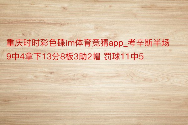 重庆时时彩色碟im体育竞猜app_考辛斯半场9中4拿下13分8板3助2帽 罚球11中5