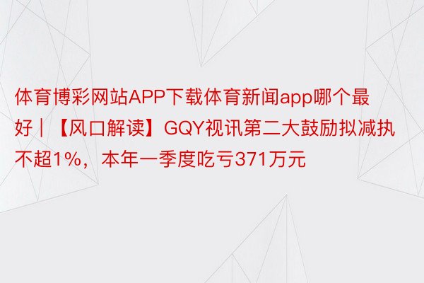 体育博彩网站APP下载体育新闻app哪个最好 | 【风口解读】GQY视讯第二大鼓励拟减执不超1%，本年一季度吃亏371万元