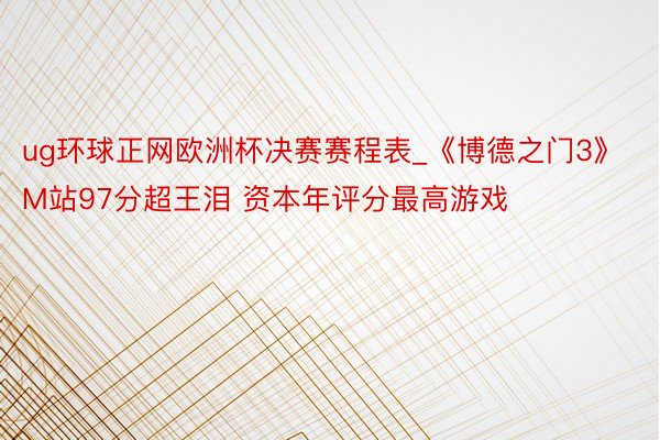 ug环球正网欧洲杯决赛赛程表_《博德之门3》M站97分超王泪 资本年评分最高游戏