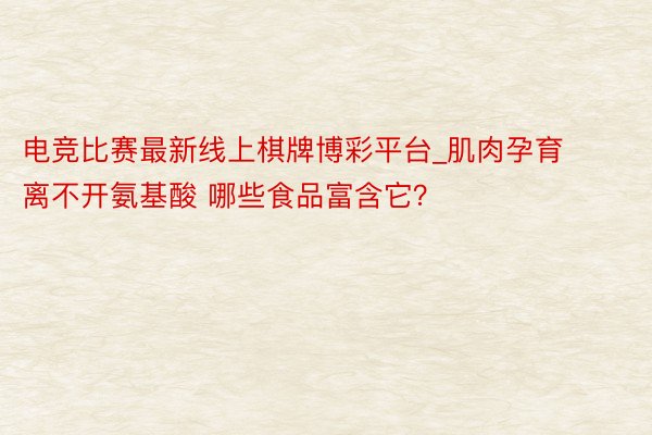 电竞比赛最新线上棋牌博彩平台_肌肉孕育离不开氨基酸 哪些食品富含它？