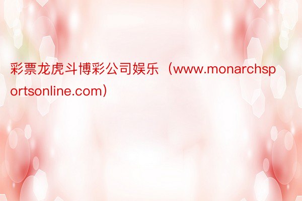 彩票龙虎斗博彩公司娱乐（www.monarchsportsonline.com）