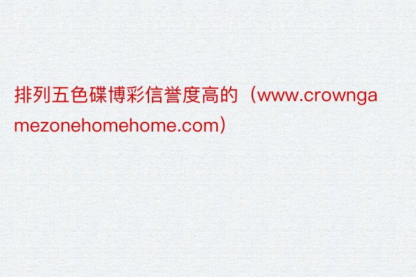 排列五色碟博彩信誉度高的（www.crowngamezonehomehome.com）