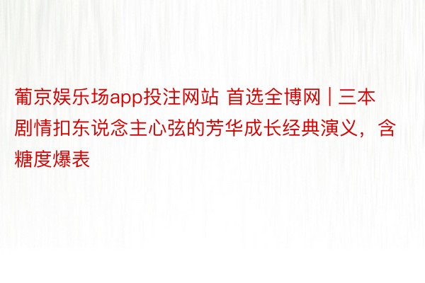 葡京娱乐场app投注网站 首选全博网 | 三本剧情扣东说念主心弦的芳华成长经典演义，含糖度爆表