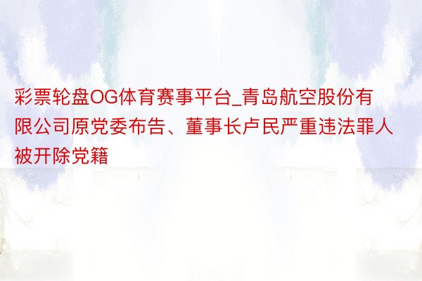 彩票轮盘OG体育赛事平台_青岛航空股份有限公司原党委布告、董事长卢民严重违法罪人被开除党籍