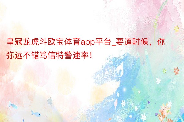 皇冠龙虎斗欧宝体育app平台_要道时候，你弥远不错笃信特警速率！