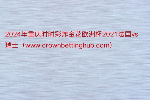 2024年重庆时时彩炸金花欧洲杯2021法国vs瑞士（www.crownbettinghub.com）