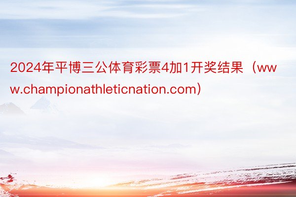 2024年平博三公体育彩票4加1开奖结果（www.championathleticnation.com）