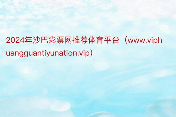 2024年沙巴彩票网推荐体育平台（www.viphuangguantiyunation.vip）