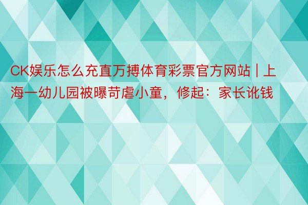 CK娱乐怎么充直万搏体育彩票官方网站 | 上海一幼儿园被曝苛虐小童，修起：家长讹钱