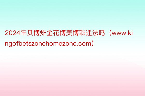 2024年贝博炸金花博美博彩违法吗（www.kingofbetszonehomezone.com）