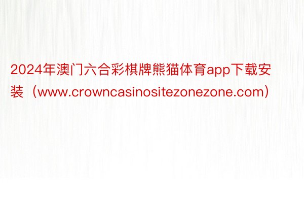 2024年澳门六合彩棋牌熊猫体育app下载安装（www.crowncasinositezonezone.com）