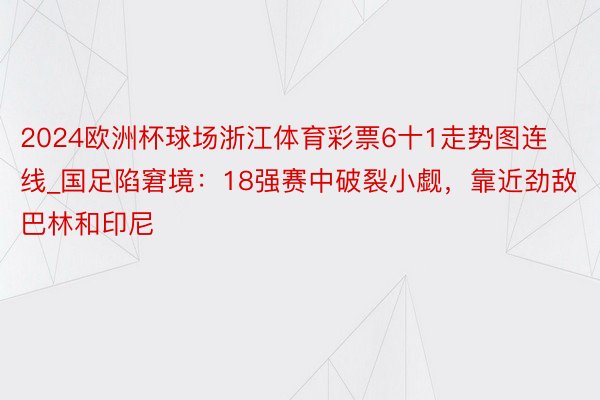 2024欧洲杯球场浙江体育彩票6十1走势图连线_国足陷窘境：18强赛中破裂小觑，靠近劲敌巴林和印尼