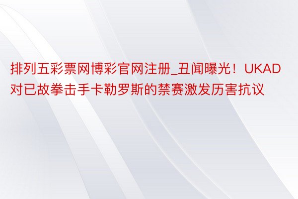 排列五彩票网博彩官网注册_丑闻曝光！UKAD对已故拳击手卡勒罗斯的禁赛激发历害抗议