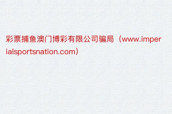 彩票捕鱼澳门博彩有限公司骗局（www.imperialsportsnation.com）