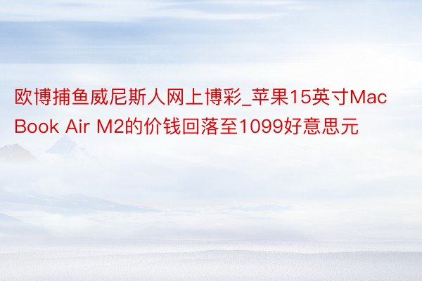 欧博捕鱼威尼斯人网上博彩_苹果15英寸MacBook Air M2的价钱回落至1099好意思元