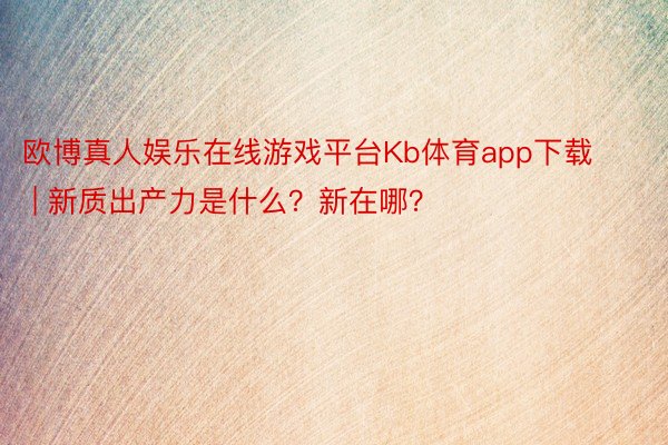 欧博真人娱乐在线游戏平台Kb体育app下载 | 新质出产力是什么？新在哪？