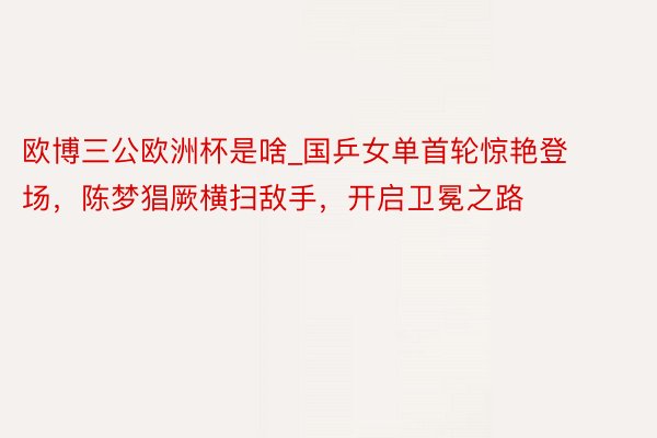 欧博三公欧洲杯是啥_国乒女单首轮惊艳登场，陈梦猖厥横扫敌手，开启卫冕之路