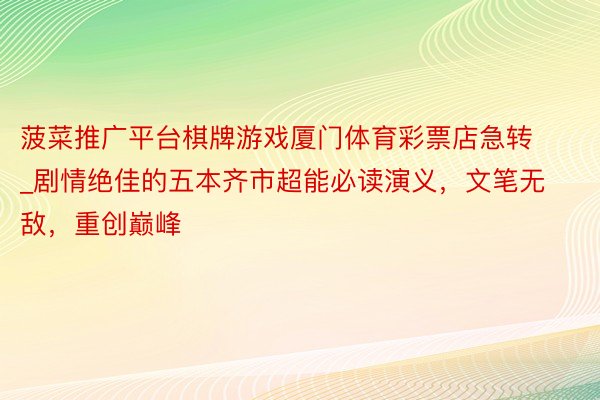 菠菜推广平台棋牌游戏厦门体育彩票店急转_剧情绝佳的五本齐市超能必读演义，文笔无敌，重创巅峰