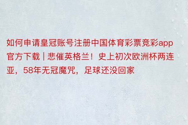 如何申请皇冠账号注册中国体育彩票竞彩app官方下载 | 悲催英格兰！史上初次欧洲杯两连亚，58年无冠魔咒，足球还没回家